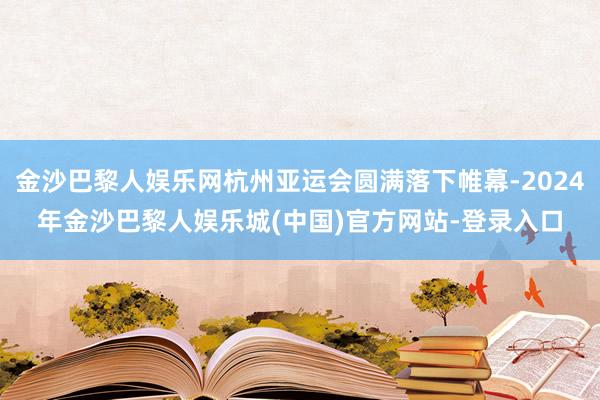 金沙巴黎人娱乐网杭州亚运会圆满落下帷幕-2024年金沙巴黎人娱乐城(中国)官方网站-登录入口