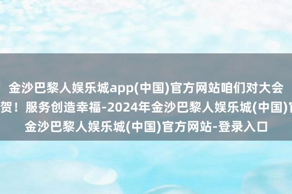 金沙巴黎人娱乐城app(中国)官方网站咱们对大会的召开示意利害道贺！　　服务创造幸福-2024年金沙巴黎人娱乐城(中国)官方网站-登录入口