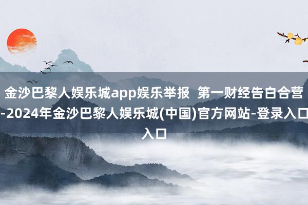 金沙巴黎人娱乐城app娱乐举报  第一财经告白合营-2024年金沙巴黎人娱乐城(中国)官方网站-登录入口