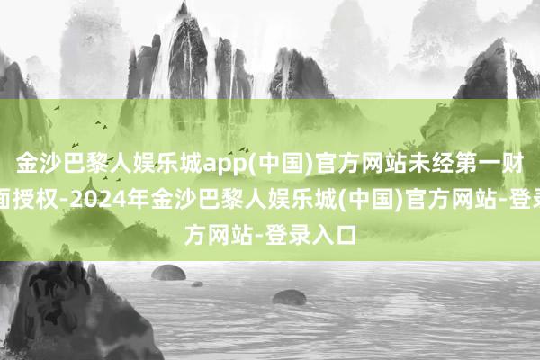 金沙巴黎人娱乐城app(中国)官方网站未经第一财经籍面授权-2024年金沙巴黎人娱乐城(中国)官方网站-登录入口