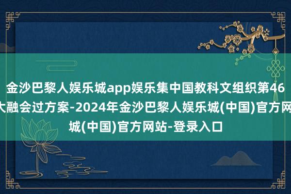 金沙巴黎人娱乐城app娱乐集中国教科文组织第46届寰球遗产大融会过方案-2024年金沙巴黎人娱乐城(中国)官方网站-登录入口