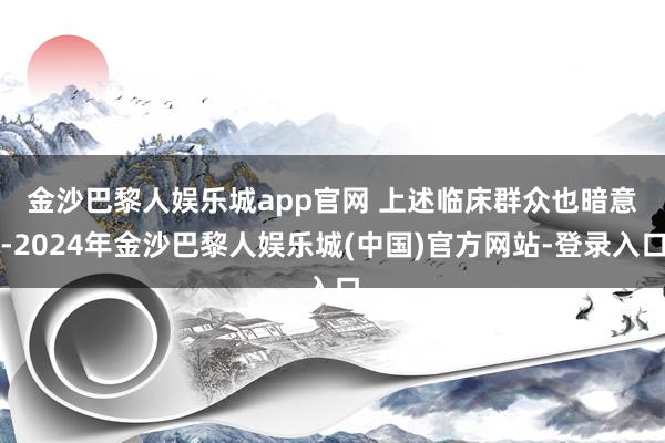 金沙巴黎人娱乐城app官网 　　上述临床群众也暗意-2024年金沙巴黎人娱乐城(中国)官方网站-登录入口