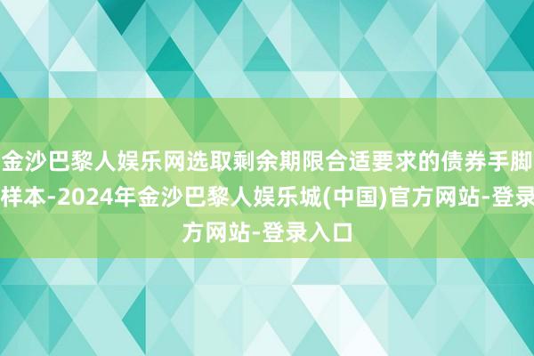 金沙巴黎人娱乐网选取剩余期限合适要求的债券手脚指数样本-2024年金沙巴黎人娱乐城(中国)官方网站-登录入口