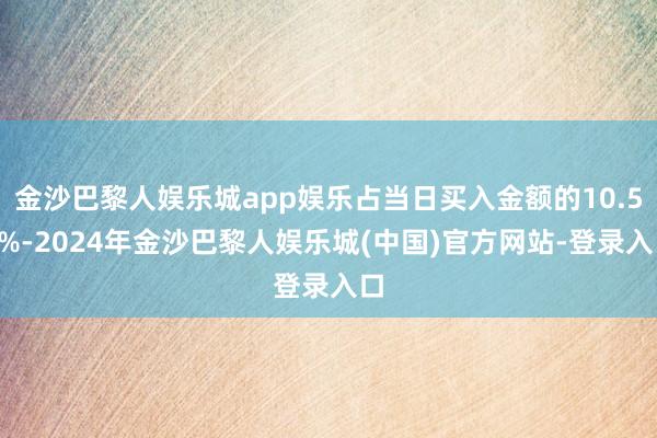 金沙巴黎人娱乐城app娱乐占当日买入金额的10.58%-2024年金沙巴黎人娱乐城(中国)官方网站-登录入口