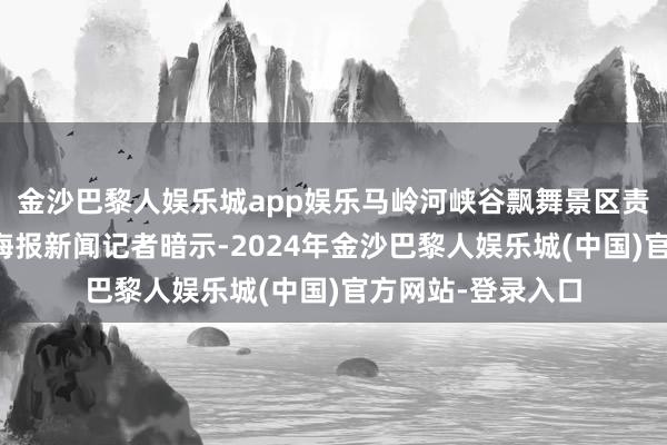 金沙巴黎人娱乐城app娱乐马岭河峡谷飘舞景区责任主说念主员向海报新闻记者暗示-2024年金沙巴黎人娱乐城(中国)官方网站-登录入口