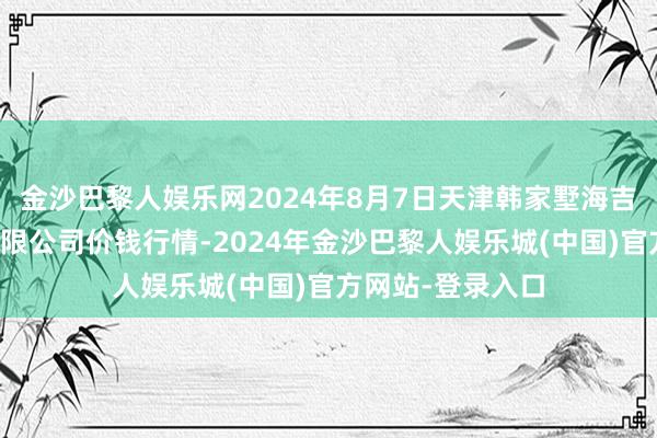 金沙巴黎人娱乐网2024年8月7日天津韩家墅海吉星农家具物流有限公司价钱行情-2024年金沙巴黎人娱乐城(中国)官方网站-登录入口