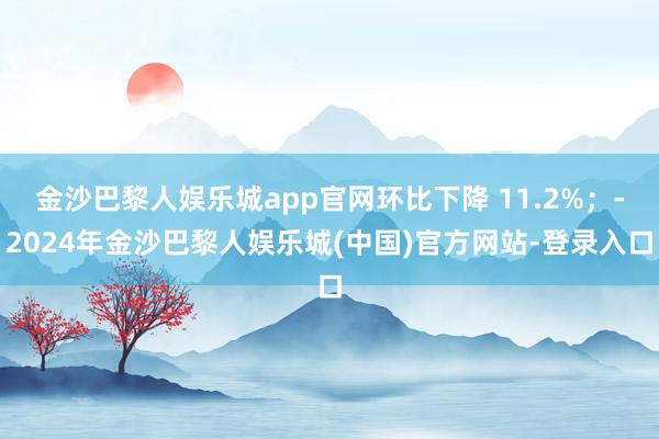 金沙巴黎人娱乐城app官网环比下降 11.2%；-2024年金沙巴黎人娱乐城(中国)官方网站-登录入口