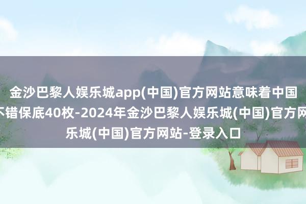 金沙巴黎人娱乐城app(中国)官方网站意味着中国队的金牌数不错保底40枚-2024年金沙巴黎人娱乐城(中国)官方网站-登录入口