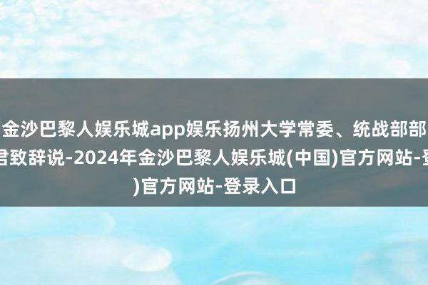 金沙巴黎人娱乐城app娱乐扬州大学常委、统战部部长华清君致辞说-2024年金沙巴黎人娱乐城(中国)官方网站-登录入口