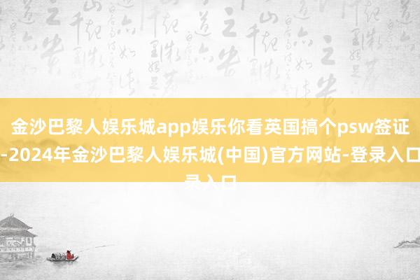 金沙巴黎人娱乐城app娱乐你看英国搞个psw签证-2024年金沙巴黎人娱乐城(中国)官方网站-登录入口