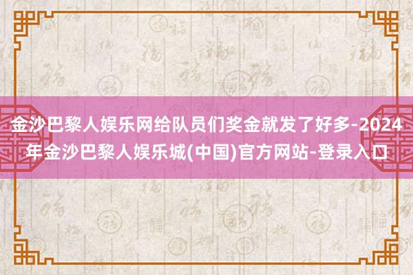 金沙巴黎人娱乐网给队员们奖金就发了好多-2024年金沙巴黎人娱乐城(中国)官方网站-登录入口