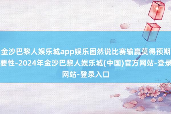 金沙巴黎人娱乐城app娱乐固然说比赛输赢莫得预期的首要性-2024年金沙巴黎人娱乐城(中国)官方网站-登录入口