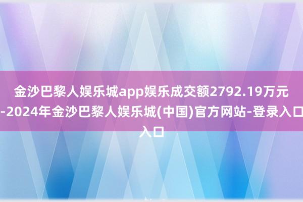 金沙巴黎人娱乐城app娱乐成交额2792.19万元-2024年金沙巴黎人娱乐城(中国)官方网站-登录入口