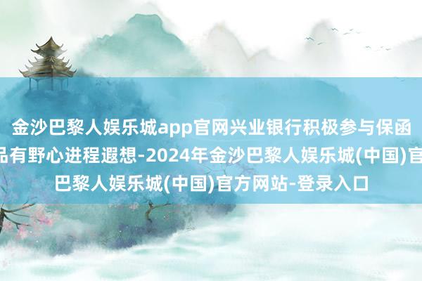 金沙巴黎人娱乐城app官网兴业银行积极参与保函文本的拟定及居品有野心进程遐想-2024年金沙巴黎人娱乐城(中国)官方网站-登录入口