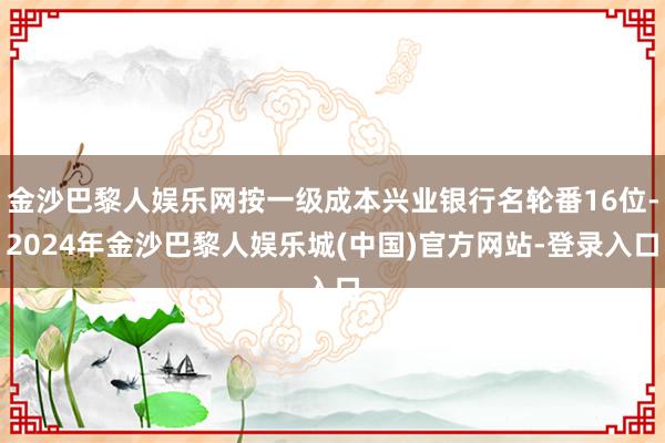 金沙巴黎人娱乐网按一级成本兴业银行名轮番16位-2024年金沙巴黎人娱乐城(中国)官方网站-登录入口