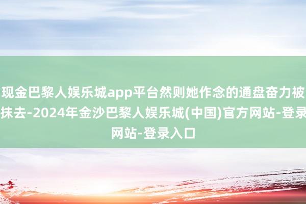 现金巴黎人娱乐城app平台然则她作念的通盘奋力被放浪抹去-2024年金沙巴黎人娱乐城(中国)官方网站-登录入口