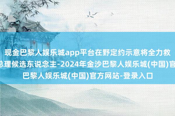 现金巴黎人娱乐城app平台在野定约示意将全力救助为泰党提名的总理候选东说念主-2024年金沙巴黎人娱乐城(中国)官方网站-登录入口