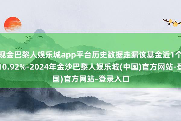 现金巴黎人娱乐城app平台历史数据走漏该基金近1个月下落10.92%-2024年金沙巴黎人娱乐城(中国)官方网站-登录入口