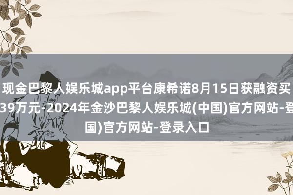 现金巴黎人娱乐城app平台康希诺8月15日获融资买入797.39万元-2024年金沙巴黎人娱乐城(中国)官方网站-登录入口