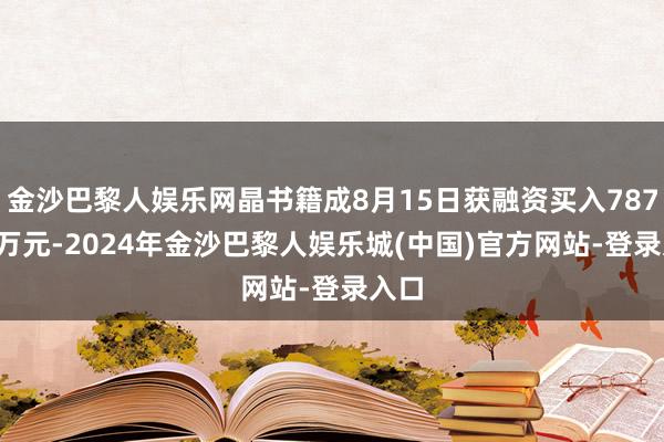 金沙巴黎人娱乐网晶书籍成8月15日获融资买入787.69万元-2024年金沙巴黎人娱乐城(中国)官方网站-登录入口