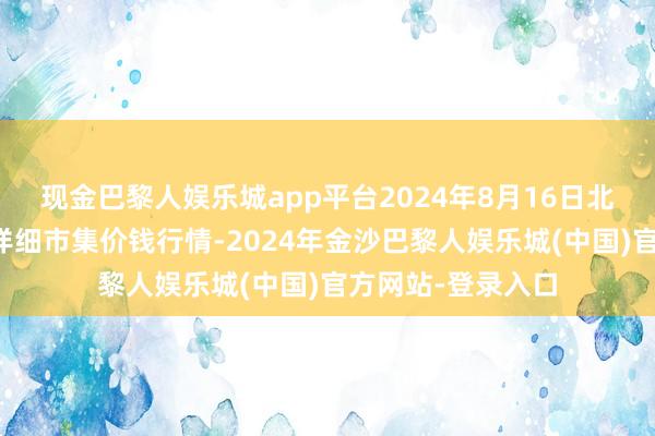 现金巴黎人娱乐城app平台2024年8月16日北京向阳区大洋路详细市集价钱行情-2024年金沙巴黎人娱乐城(中国)官方网站-登录入口