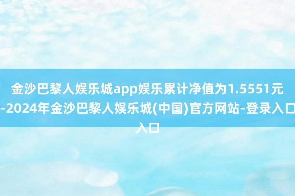 金沙巴黎人娱乐城app娱乐累计净值为1.5551元-2024年金沙巴黎人娱乐城(中国)官方网站-登录入口