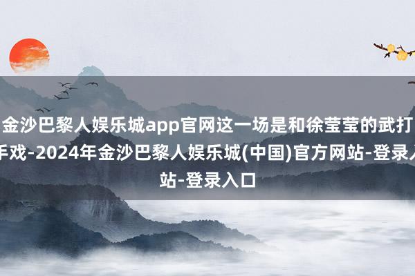 金沙巴黎人娱乐城app官网这一场是和徐莹莹的武打敌手戏-2024年金沙巴黎人娱乐城(中国)官方网站-登录入口