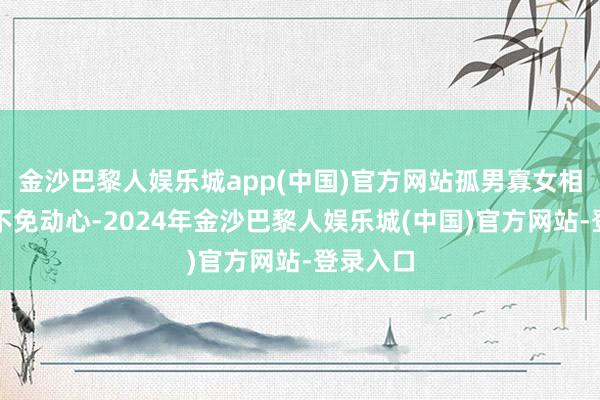 金沙巴黎人娱乐城app(中国)官方网站孤男寡女相处深化不免动心-2024年金沙巴黎人娱乐城(中国)官方网站-登录入口