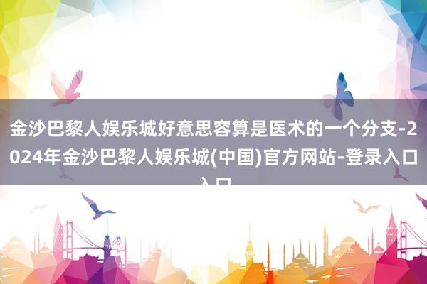 金沙巴黎人娱乐城好意思容算是医术的一个分支-2024年金沙巴黎人娱乐城(中国)官方网站-登录入口