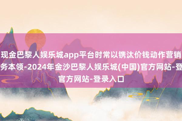 现金巴黎人娱乐城app平台时常以镌汰价钱动作营销钞票业务本领-2024年金沙巴黎人娱乐城(中国)官方网站-登录入口