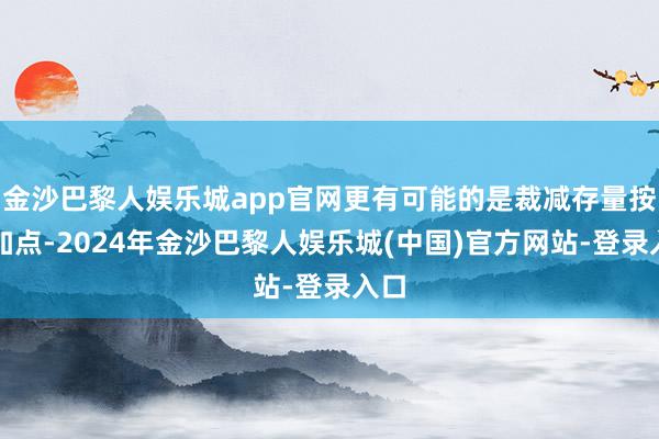 金沙巴黎人娱乐城app官网更有可能的是裁减存量按揭加点-2024年金沙巴黎人娱乐城(中国)官方网站-登录入口