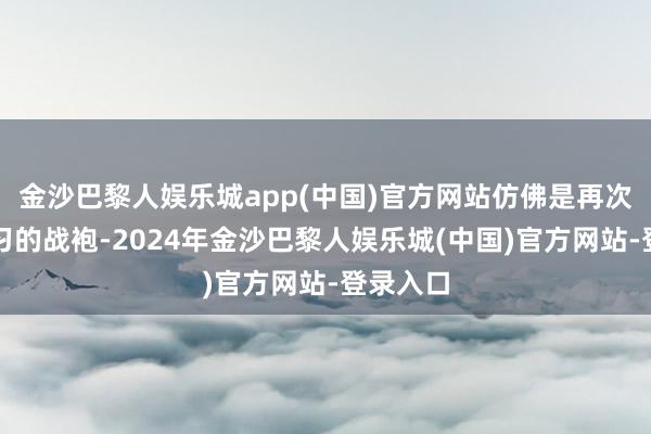 金沙巴黎人娱乐城app(中国)官方网站仿佛是再次披上练习的战袍-2024年金沙巴黎人娱乐城(中国)官方网站-登录入口