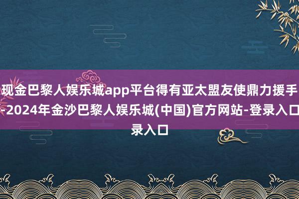 现金巴黎人娱乐城app平台得有亚太盟友使鼎力援手-2024年金沙巴黎人娱乐城(中国)官方网站-登录入口