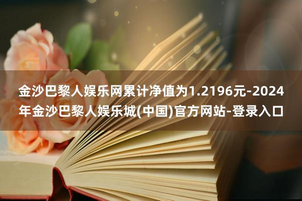 金沙巴黎人娱乐网累计净值为1.2196元-2024年金沙巴黎人娱乐城(中国)官方网站-登录入口