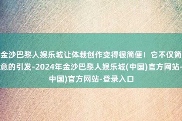 金沙巴黎人娱乐城让体裁创作变得很简便！它不仅简略提供创意的引发-2024年金沙巴黎人娱乐城(中国)官方网站-登录入口