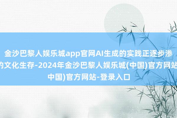 金沙巴黎人娱乐城app官网AI生成的实践正逐步渗入进咱们的文化生存-2024年金沙巴黎人娱乐城(中国)官方网站-登录入口