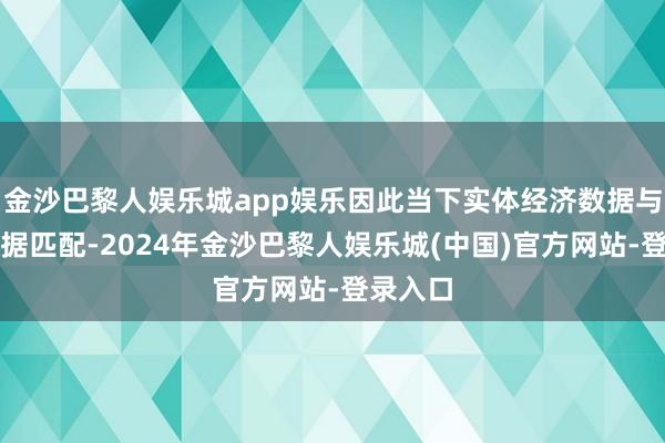 金沙巴黎人娱乐城app娱乐因此当下实体经济数据与金融数据匹配-2024年金沙巴黎人娱乐城(中国)官方网站-登录入口