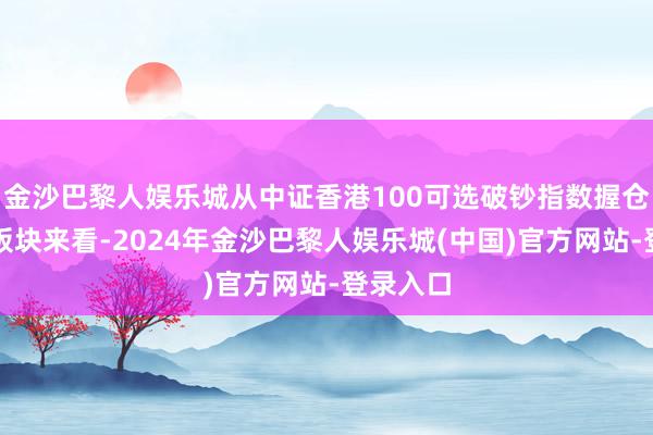 金沙巴黎人娱乐城从中证香港100可选破钞指数握仓的阛阓板块来看-2024年金沙巴黎人娱乐城(中国)官方网站-登录入口