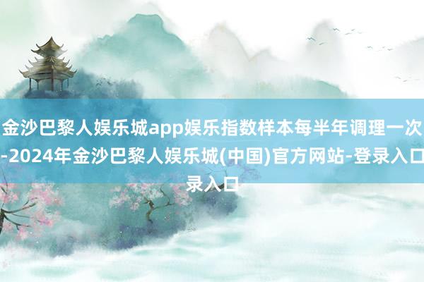 金沙巴黎人娱乐城app娱乐指数样本每半年调理一次-2024年金沙巴黎人娱乐城(中国)官方网站-登录入口