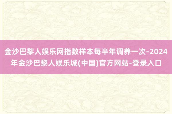 金沙巴黎人娱乐网指数样本每半年调养一次-2024年金沙巴黎人娱乐城(中国)官方网站-登录入口