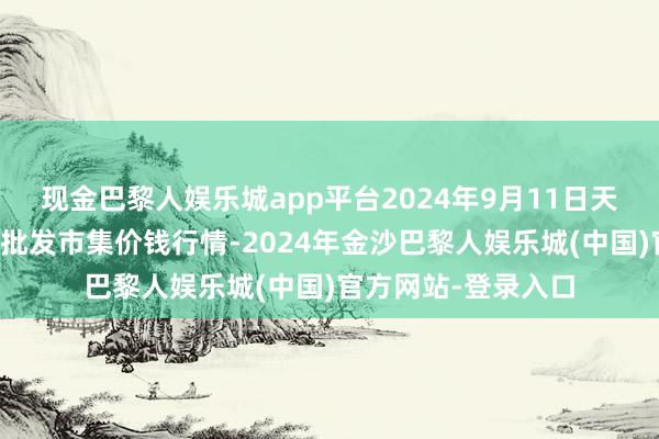 现金巴黎人娱乐城app平台2024年9月11日天长市永福农副居品批发市集价钱行情-2024年金沙巴黎人娱乐城(中国)官方网站-登录入口