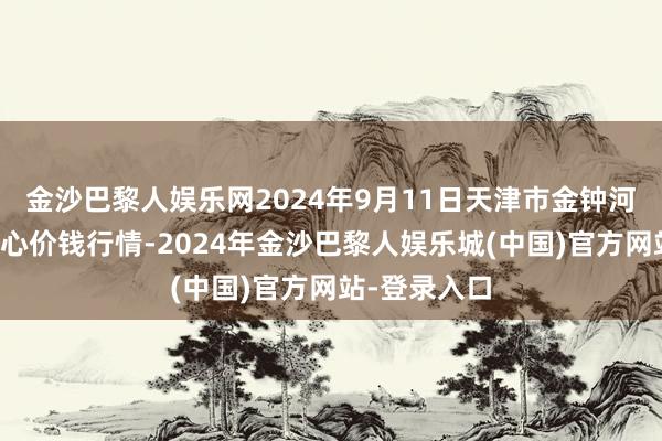 金沙巴黎人娱乐网2024年9月11日天津市金钟河蔬菜买卖中心价钱行情-2024年金沙巴黎人娱乐城(中国)官方网站-登录入口