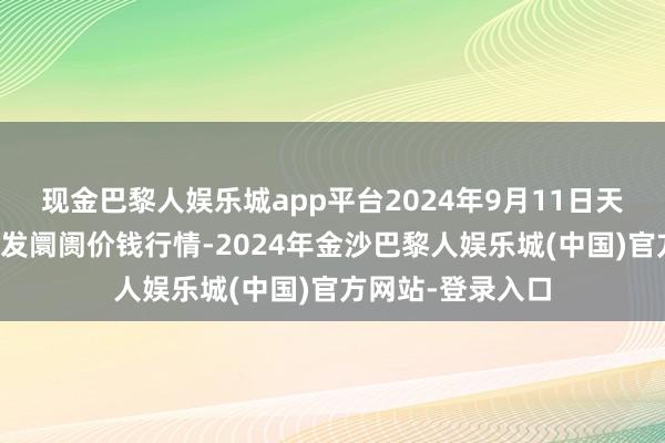 现金巴黎人娱乐城app平台2024年9月11日天津武清大沙河批发阛阓价钱行情-2024年金沙巴黎人娱乐城(中国)官方网站-登录入口