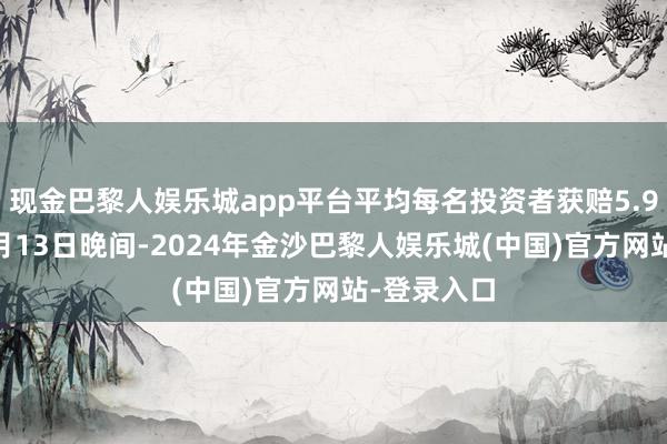 现金巴黎人娱乐城app平台平均每名投资者获赔5.92万元）9月13日晚间-2024年金沙巴黎人娱乐城(中国)官方网站-登录入口