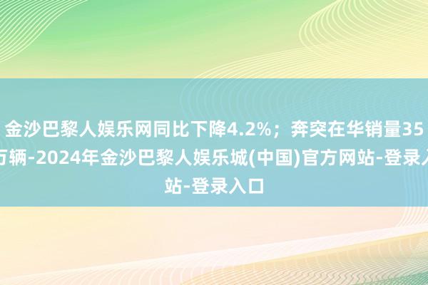 金沙巴黎人娱乐网同比下降4.2%；奔突在华销量35.3万辆-2024年金沙巴黎人娱乐城(中国)官方网站-登录入口