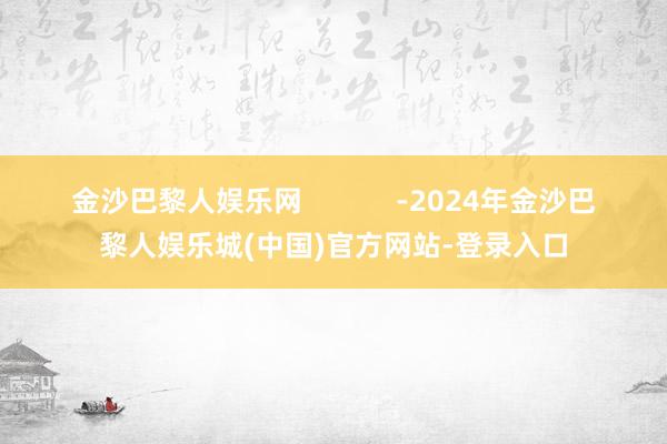 金沙巴黎人娱乐网            -2024年金沙巴黎人娱乐城(中国)官方网站-登录入口