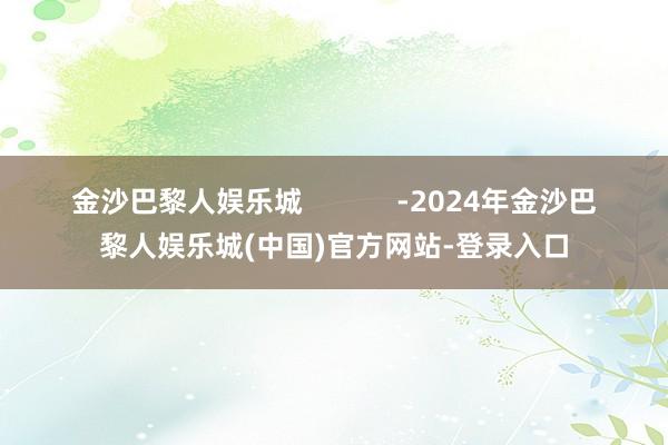 金沙巴黎人娱乐城            -2024年金沙巴黎人娱乐城(中国)官方网站-登录入口