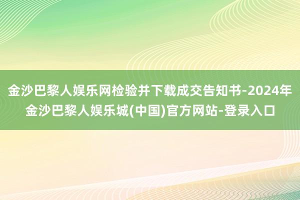 金沙巴黎人娱乐网检验并下载成交告知书-2024年金沙巴黎人娱乐城(中国)官方网站-登录入口