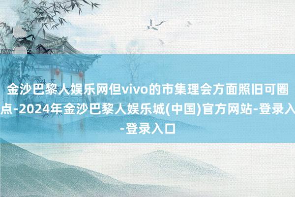 金沙巴黎人娱乐网但vivo的市集理会方面照旧可圈可点-2024年金沙巴黎人娱乐城(中国)官方网站-登录入口