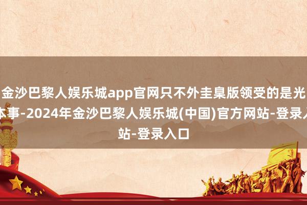 金沙巴黎人娱乐城app官网只不外圭臬版领受的是光学本事-2024年金沙巴黎人娱乐城(中国)官方网站-登录入口